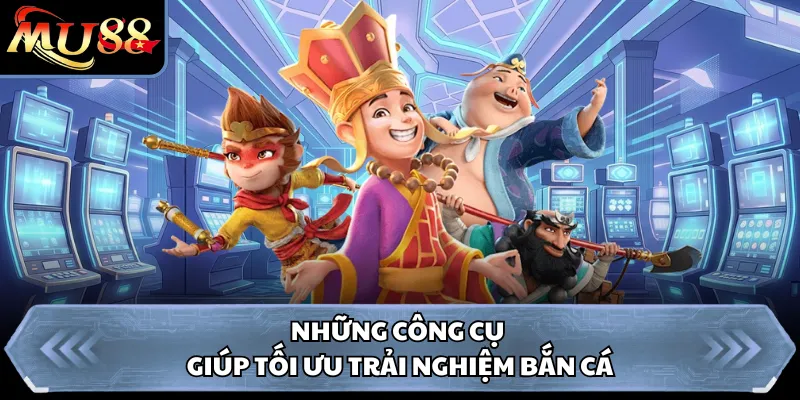 Những công cụ giúp tối ưu trải nghiệm bắn cá