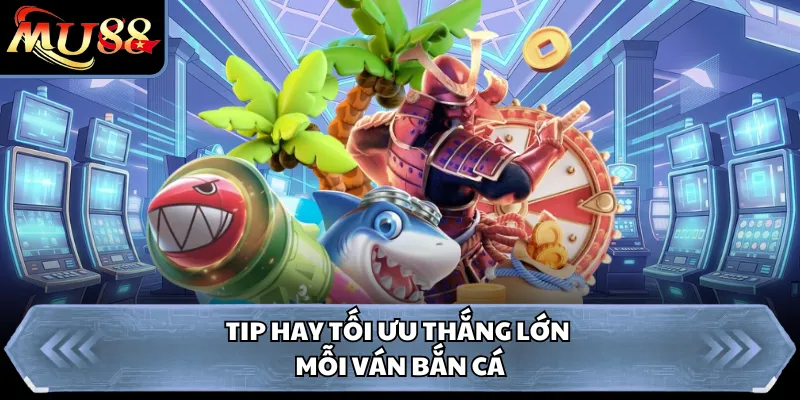 Tip hay tối ưu thắng lớn mỗi ván bắn cá